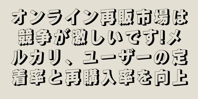 オンライン再販市場は競争が激しいです!メルカリ、ユーザーの定着率と再購入率を向上