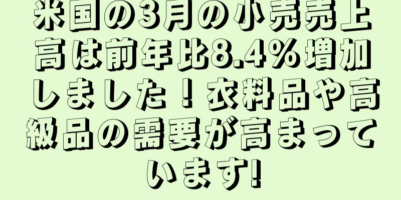 米国の3月の小売売上高は前年比8.4％増加しました！衣料品や高級品の需要が高まっています!