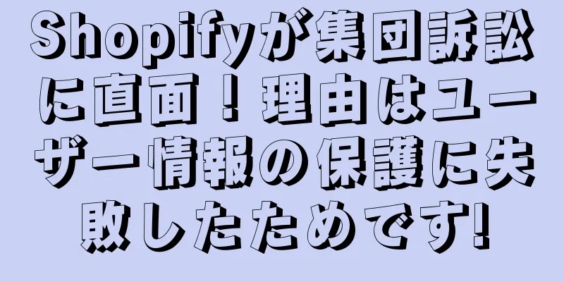 Shopifyが集団訴訟に直面！理由はユーザー情報の保護に失敗したためです!