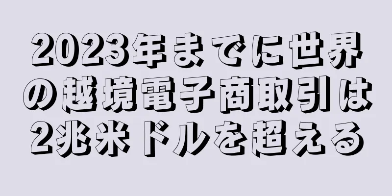 2023年までに世界の越境電子商取引は2兆米ドルを超える