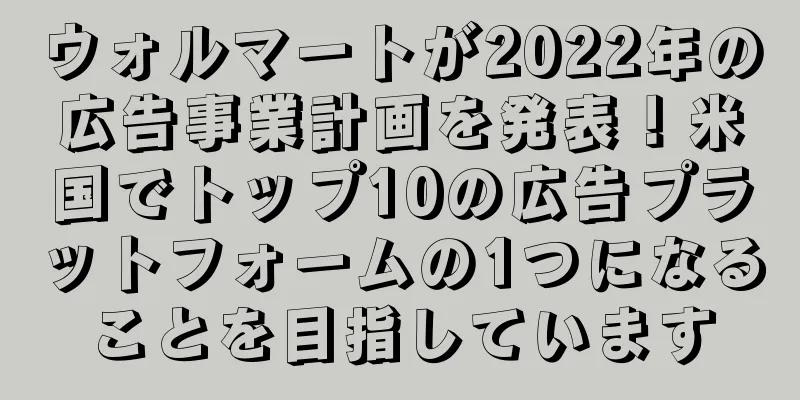 ウォルマートが2022年の広告事業計画を発表！米国でトップ10の広告プラットフォームの1つになることを目指しています