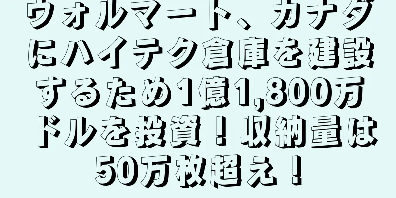 ウォルマート、カナダにハイテク倉庫を建設するため1億1,800万ドルを投資！収納量は50万枚超え！
