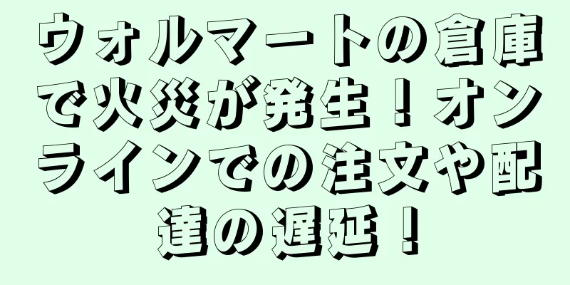 ウォルマートの倉庫で火災が発生！オンラインでの注文や配達の遅延！