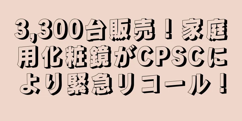 3,300台販売！家庭用化粧鏡がCPSCにより緊急リコール！