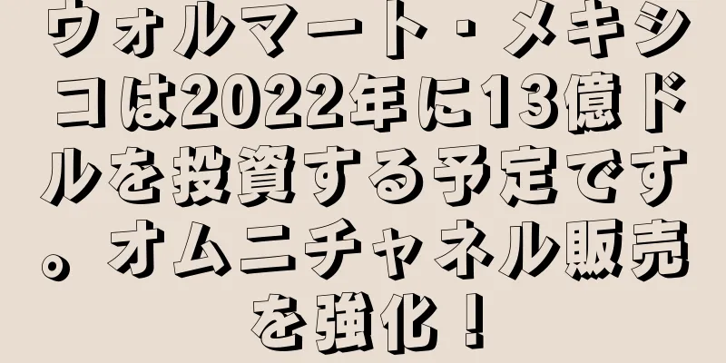 ウォルマート・メキシコは2022年に13億ドルを投資する予定です。オムニチャネル販売を強化！
