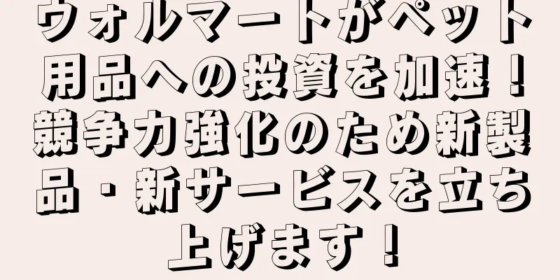 ウォルマートがペット用品への投資を加速！競争力強化のため新製品・新サービスを立ち上げます！