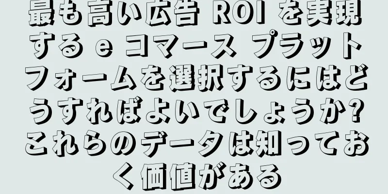 最も高い広告 ROI を実現する e コマース プラットフォームを選択するにはどうすればよいでしょうか?これらのデータは知っておく価値がある