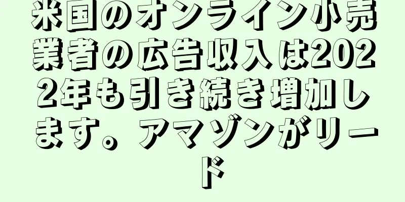米国のオンライン小売業者の広告収入は2022年も引き続き増加します。アマゾンがリード