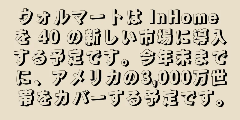 ウォルマートは InHome を 40 の新しい市場に導入する予定です。今年末までに、アメリカの3,000万世帯をカバーする予定です。