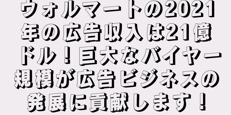 ウォルマートの2021年の広告収入は21億ドル！巨大なバイヤー規模が広告ビジネスの発展に貢献します！