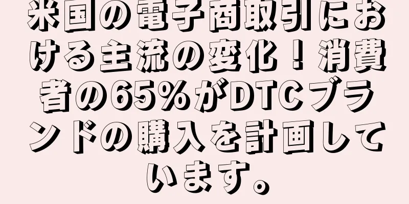 米国の電子商取引における主流の変化！消費者の65%がDTCブランドの購入を計画しています。