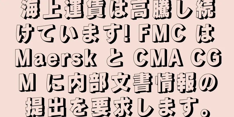 海上運賃は高騰し続けています! FMC は Maersk と CMA CGM に内部文書情報の提出を要求します。
