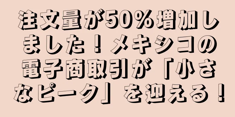 注文量が50%増加しました！メキシコの電子商取引が「小さなピーク」を迎える！