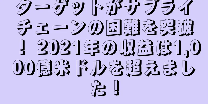 ターゲットがサプライチェーンの困難を突破！ 2021年の収益は1,000億米ドルを超えました！