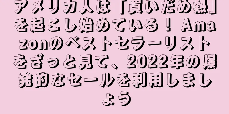 アメリカ人は「買いだめ熱」を起こし始めている！ Amazonのベストセラーリストをざっと見て、2022年の爆発的なセールを利用しましょう