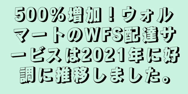 500%増加！ウォルマートのWFS配達サービスは2021年に好調に推移しました。
