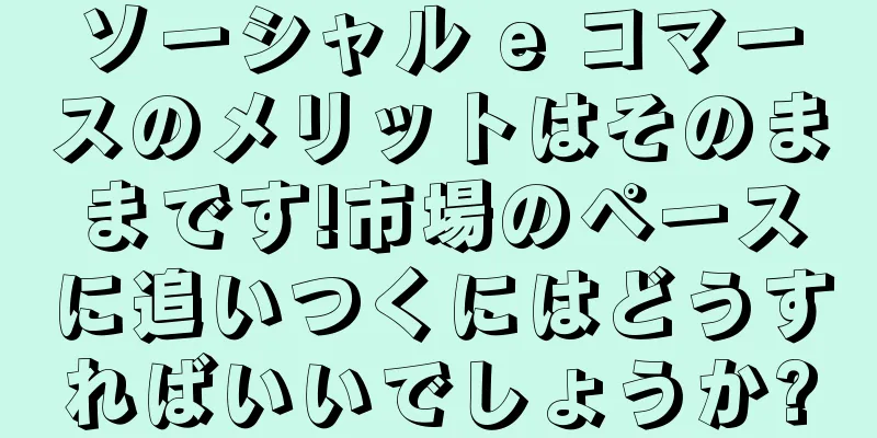ソーシャル e コマースのメリットはそのままです!市場のペースに追いつくにはどうすればいいでしょうか?