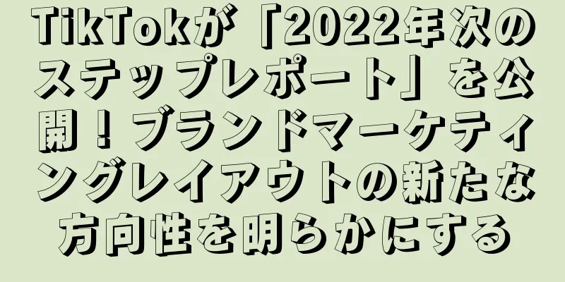 TikTokが「2022年次のステップレポート」を公開！ブランドマーケティングレイアウトの新たな方向性を明らかにする