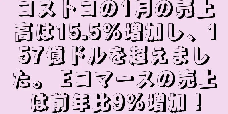 コストコの1月の売上高は15.5%増加し、157億ドルを超えました。 Eコマースの売上は前年比9％増加！