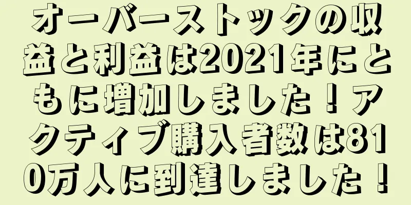 オーバーストックの収益と利益は2021年にともに増加しました！アクティブ購入者数は810万人に到達しました！