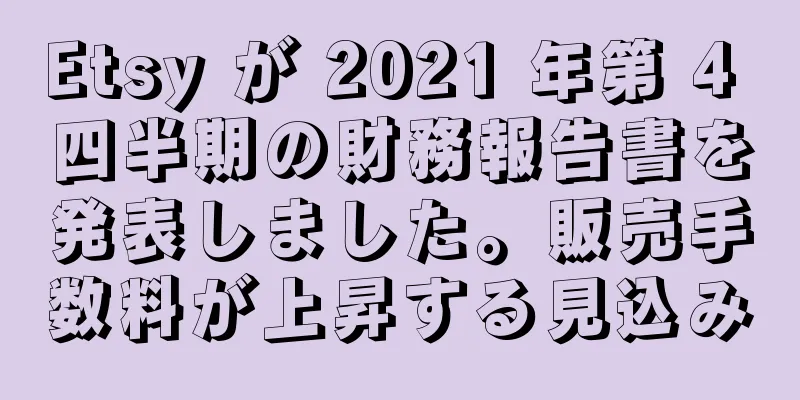 Etsy が 2021 年第 4 四半期の財務報告書を発表しました。販売手数料が上昇する見込み