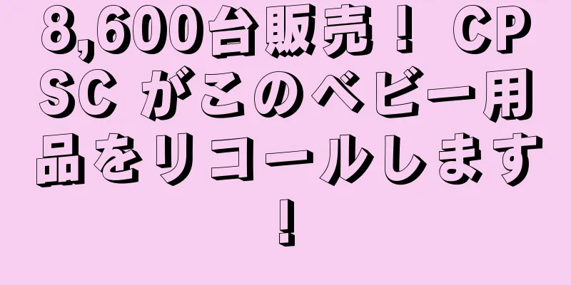 8,600台販売！ CPSC がこのベビー用品をリコールします!
