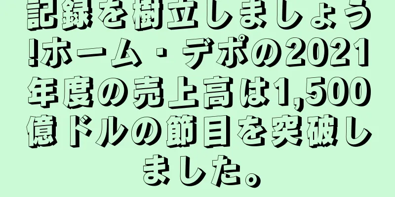 記録を樹立しましょう!ホーム・デポの2021年度の売上高は1,500億ドルの節目を突破しました。
