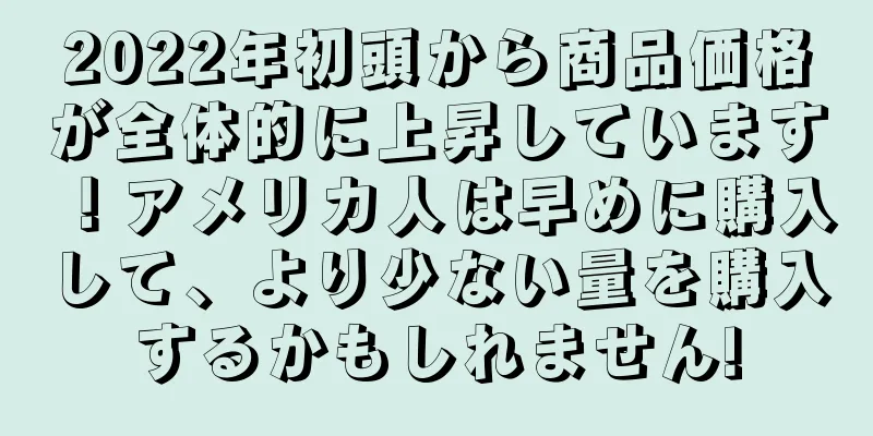 2022年初頭から商品価格が全体的に上昇しています！アメリカ人は早めに購入して、より少ない量を購入するかもしれません!
