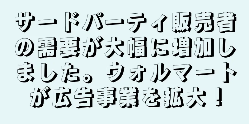 サードパーティ販売者の需要が大幅に増加しました。ウォルマートが広告事業を拡大！