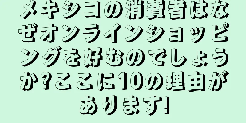 メキシコの消費者はなぜオンラインショッピングを好むのでしょうか?ここに10の理由があります!