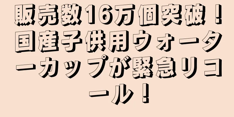 販売数16万個突破！国産子供用ウォーターカップが緊急リコール！