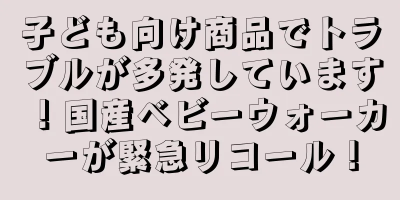 子ども向け商品でトラブルが多発しています！国産ベビーウォーカーが緊急リコール！