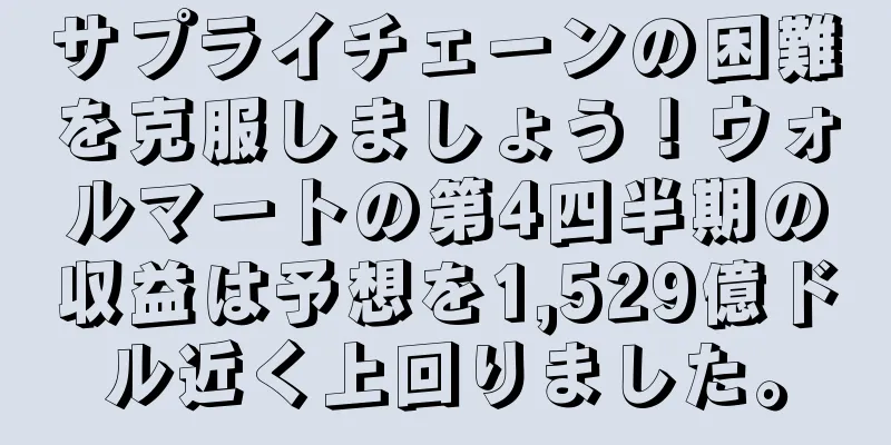 サプライチェーンの困難を克服しましょう！ウォルマートの第4四半期の収益は予想を1,529億ドル近く上回りました。