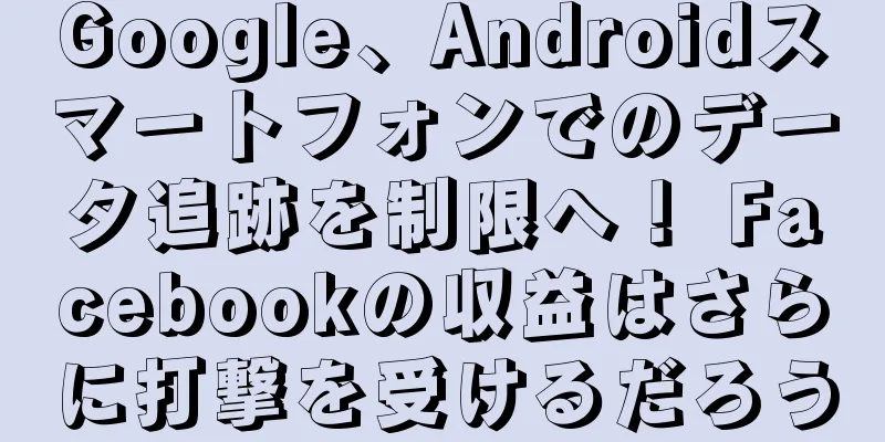 Google、Androidスマートフォンでのデータ追跡を制限へ！ Facebookの収益はさらに打撃を受けるだろう