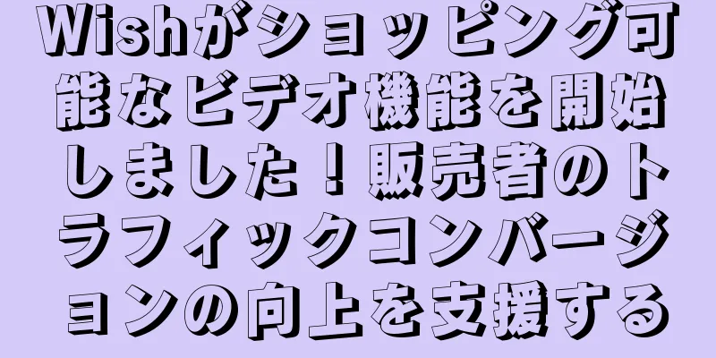 Wishがショッピング可能なビデオ機能を開始しました！販売者のトラフィックコンバージョンの向上を支援する