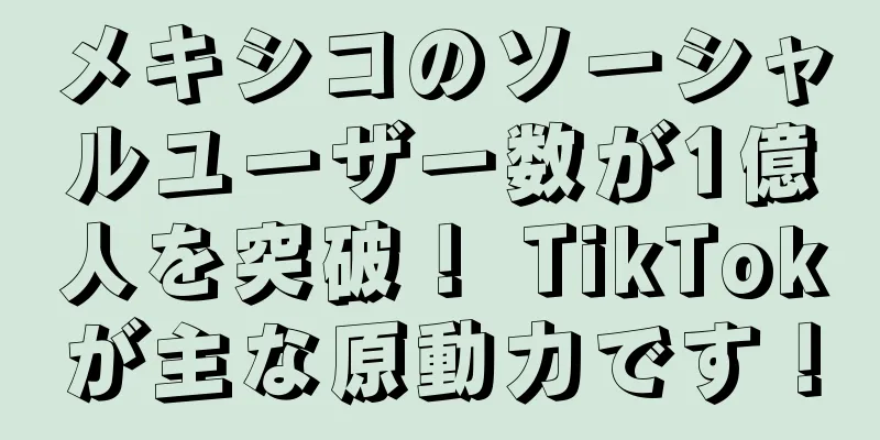 メキシコのソーシャルユーザー数が1億人を突破！ TikTokが主な原動力です！