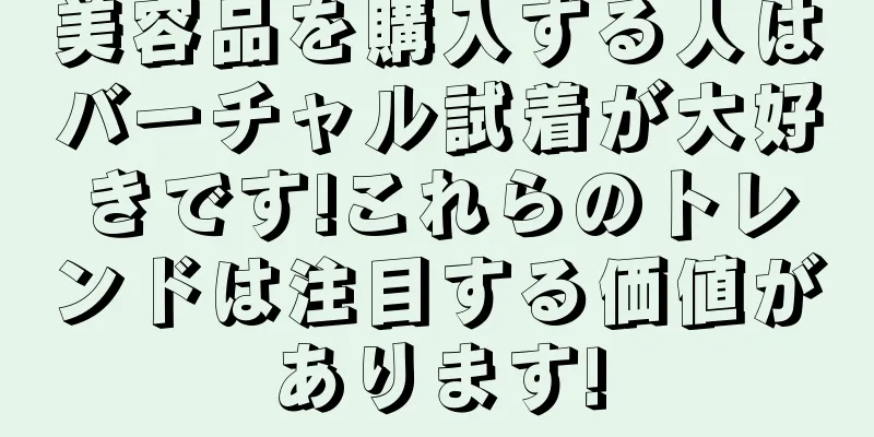 美容品を購入する人はバーチャル試着が大好きです!これらのトレンドは注目する価値があります!