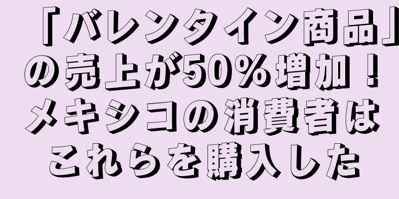 「バレンタイン商品」の売上が50％増加！メキシコの消費者はこれらを購入した