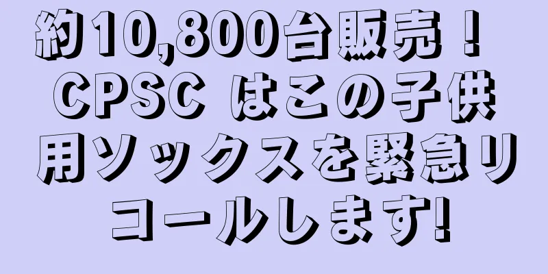 約10,800台販売！ CPSC はこの子供用ソックスを緊急リコールします!