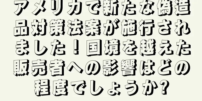 アメリカで新たな偽造品対策法案が施行されました！国境を越えた販売者への影響はどの程度でしょうか?