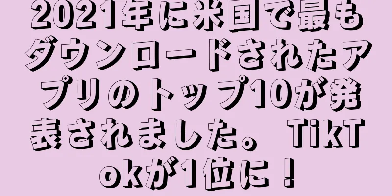 2021年に米国で最もダウンロードされたアプリのトップ10が発表されました。 TikTokが1位に！