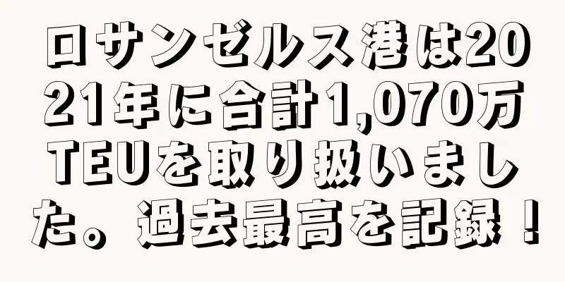 ロサンゼルス港は2021年に合計1,070万TEUを取り扱いました。過去最高を記録！