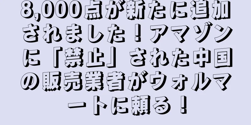 8,000点が新たに追加されました！アマゾンに「禁止」された中国の販売業者がウォルマートに頼る！