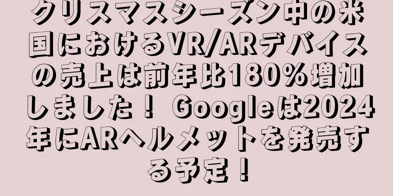 クリスマスシーズン中の米国におけるVR/ARデバイスの売上は前年比180%増加しました！ Googleは2024年にARヘルメットを発売する予定！