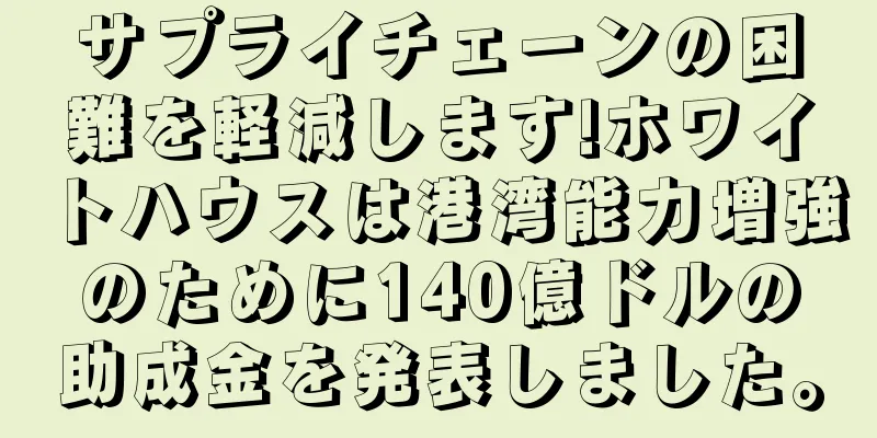 サプライチェーンの困難を軽減します!ホワイトハウスは港湾能力増強のために140億ドルの助成金を発表しました。
