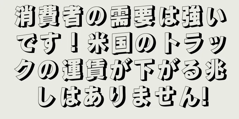 消費者の需要は強いです！米国のトラックの運賃が下がる兆しはありません!