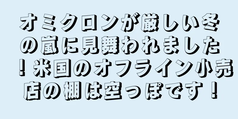 オミクロンが厳しい冬の嵐に見舞われました！米国のオフライン小売店の棚は空っぽです！