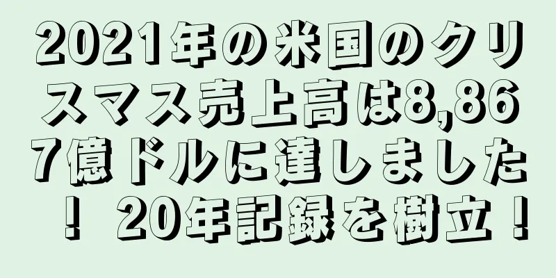 2021年の米国のクリスマス売上高は8,867億ドルに達しました！ 20年記録を樹立！