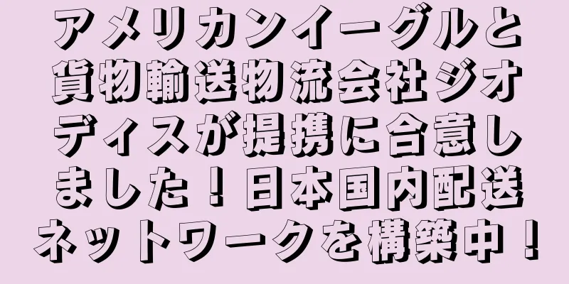 アメリカンイーグルと貨物輸送物流会社ジオディスが提携に合意しました！日本国内配送ネットワークを構築中！