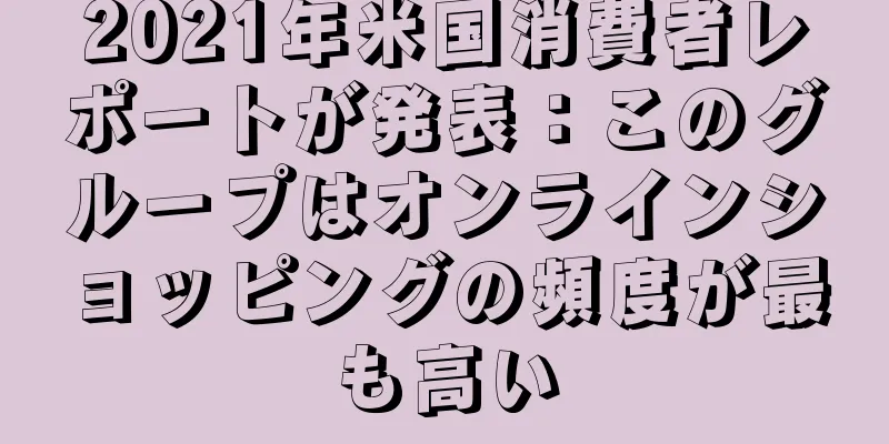 2021年米国消費者レポートが発表：このグループはオンラインショッピングの頻度が最も高い